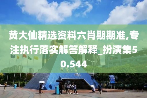 黄大仙精选资料六肖期期准,专注执行落实解答解释_扮演集50.544