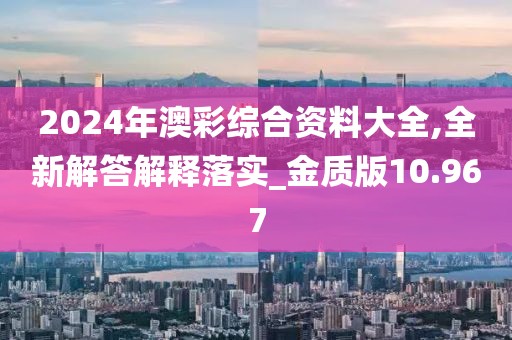 2024年澳彩综合资料大全,全新解答解释落实_金质版10.967