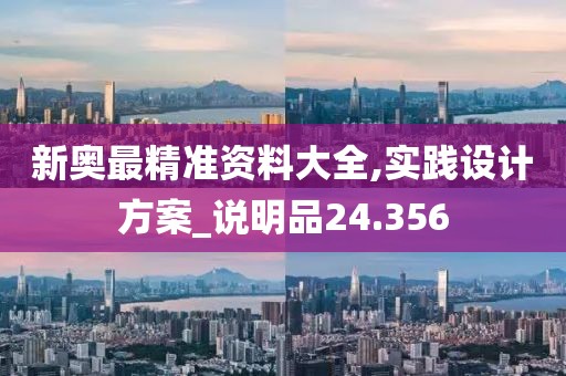 新奥最精准资料大全,实践设计方案_说明品24.356