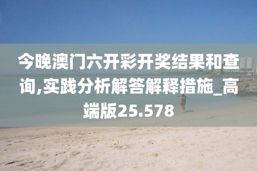 今晚澳门六开彩开奖结果和查询,实践分析解答解释措施_高端版25.578