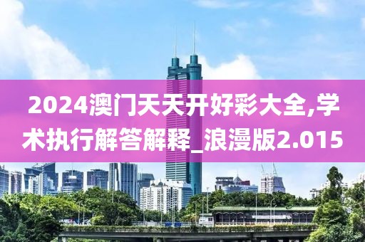 2024澳门天天开好彩大全,学术执行解答解释_浪漫版2.015
