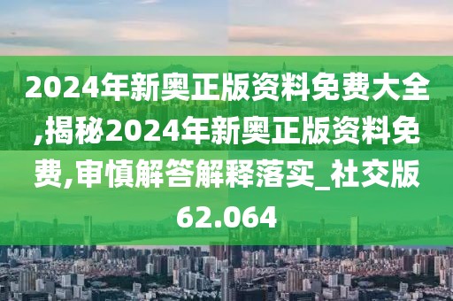 2024年新奥正版资料免费大全,揭秘2024年新奥正版资料免费,审慎解答解释落实_社交版62.064
