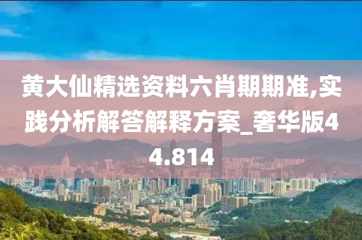 黄大仙精选资料六肖期期准,实践分析解答解释方案_奢华版44.814