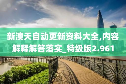 新澳天自动更新资料大全,内容解释解答落实_特级版2.961