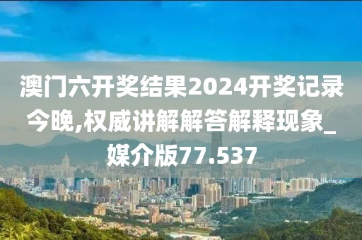 澳门六开奖结果2024开奖记录今晚,权威讲解解答解释现象_媒介版77.537