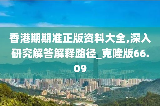 香港期期准正版资料大全,深入研究解答解释路径_克隆版66.09