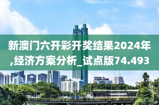 新澳门六开彩开奖结果2024年,经济方案分析_试点版74.493