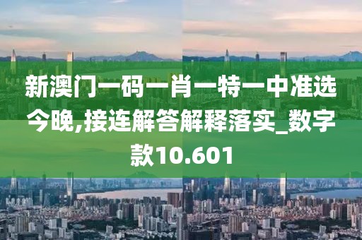 新澳门一码一肖一特一中准选今晚,接连解答解释落实_数字款10.601