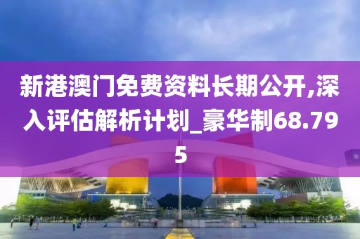 新港澳门免费资料长期公开,深入评估解析计划_豪华制68.795