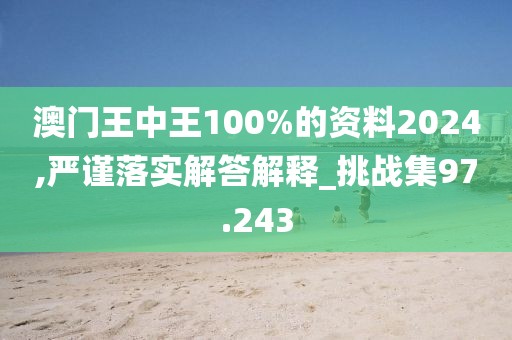 澳门王中王100%的资料2024,严谨落实解答解释_挑战集97.243