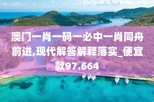 澳门一肖一码一必中一肖同舟前进,现代解答解释落实_便宜款97.664