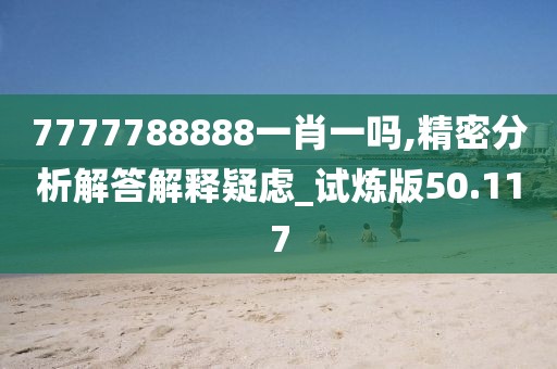 7777788888一肖一吗,精密分析解答解释疑虑_试炼版50.117