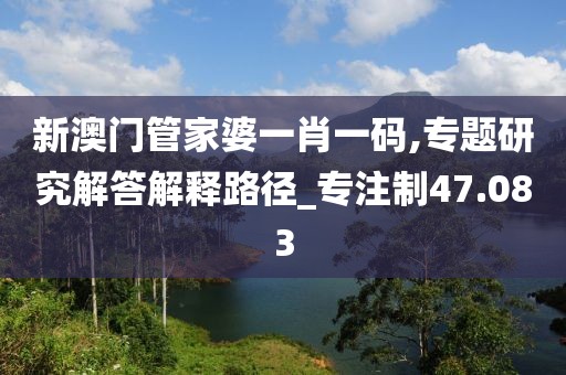 新澳门管家婆一肖一码,专题研究解答解释路径_专注制47.083