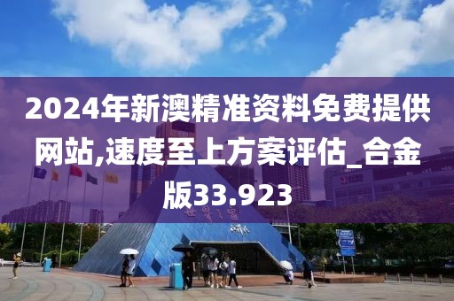 2024年新澳精准资料免费提供网站,速度至上方案评估_合金版33.923