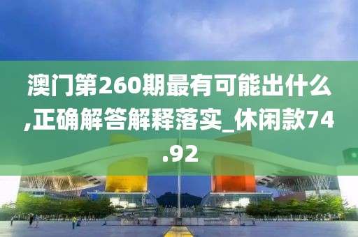 澳门第260期最有可能出什么,正确解答解释落实_休闲款74.92