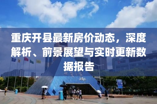 重庆开县最新房价动态，深度解析、前景展望与实时更新数据报告