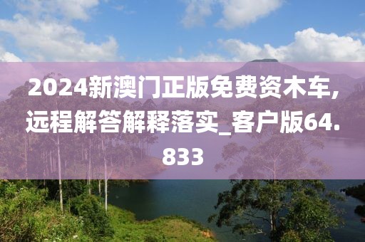 2024新澳门正版免费资木车,远程解答解释落实_客户版64.833