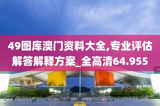 49图库澳门资料大全,专业评估解答解释方案_全高清64.955