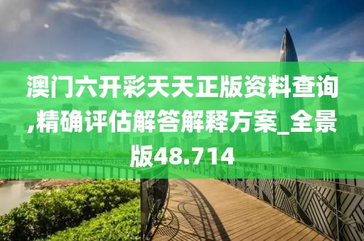 澳门六开彩天天正版资料查询,精确评估解答解释方案_全景版48.714