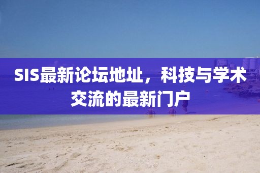 SIS最新论坛地址，科技与学术交流的最新门户