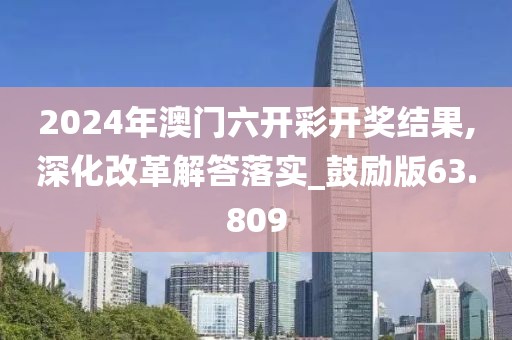 2024年澳门六开彩开奖结果,深化改革解答落实_鼓励版63.809