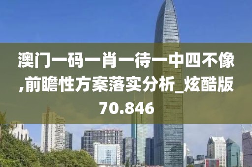 澳门一码一肖一待一中四不像,前瞻性方案落实分析_炫酷版70.846