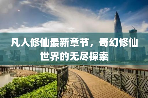凡人修仙最新章节，奇幻修仙世界的无尽探索
