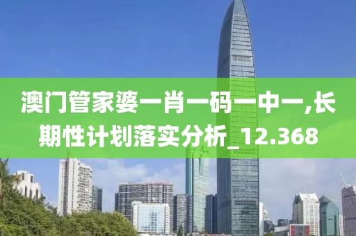 澳门管家婆一肖一码一中一,长期性计划落实分析_12.368