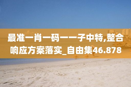 最准一肖一码一一子中特,整合响应方案落实_自由集46.878