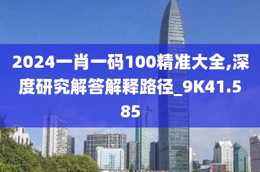 2024一肖一码100精准大全,深度研究解答解释路径_9K41.585