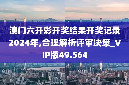 澳门六开彩开奖结果开奖记录2024年,合理解析评审决策_VIP版49.564