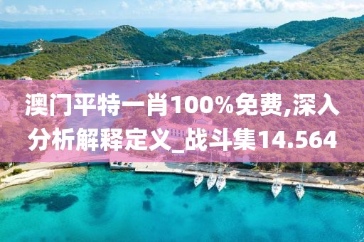 澳门平特一肖100%免费,深入分析解释定义_战斗集14.564