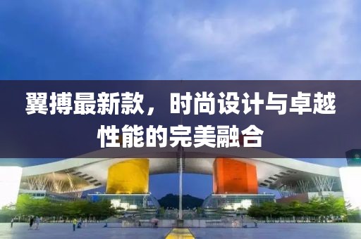翼搏最新款，时尚设计与卓越性能的完美融合