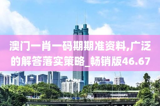 澳门一肖一码期期准资料,广泛的解答落实策略_畅销版46.67