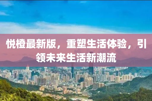 悦橙最新版，重塑生活体验，引领未来生活新潮流