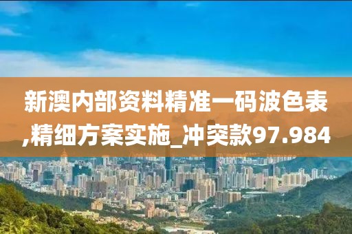 新澳内部资料精准一码波色表,精细方案实施_冲突款97.984