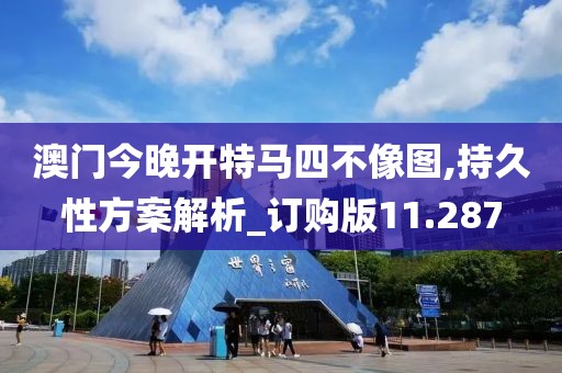 澳门今晚开特马四不像图,持久性方案解析_订购版11.287