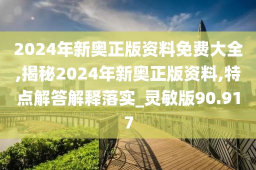 2024年新奥正版资料免费大全,揭秘2024年新奥正版资料,特点解答解释落实_灵敏版90.917