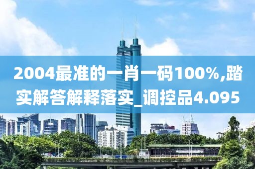 2004最准的一肖一码100%,踏实解答解释落实_调控品4.095