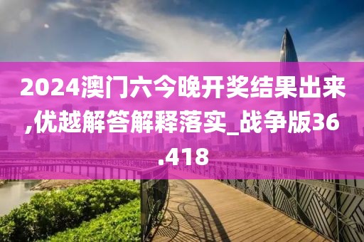 2024澳门六今晚开奖结果出来,优越解答解释落实_战争版36.418