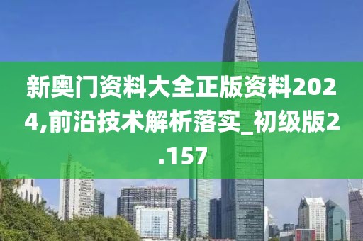 新奥门资料大全正版资料2024,前沿技术解析落实_初级版2.157