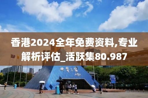香港2024全年免费资料,专业解析评估_活跃集80.987