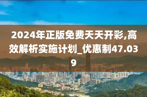 2024年正版免费天天开彩,高效解析实施计划_优惠制47.039