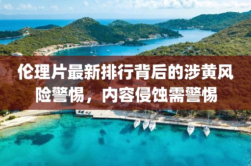 伦理片最新排行背后的涉黄风险警惕，内容侵蚀需警惕