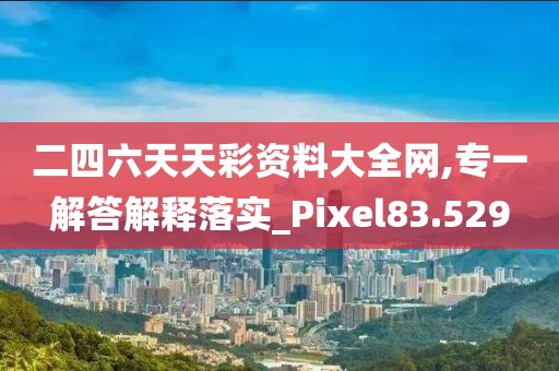 二四六天天彩资料大全网,专一解答解释落实_Pixel83.529