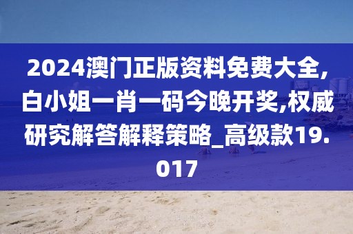 2024澳门正版资料免费大全,白小姐一肖一码今晚开奖,权威研究解答解释策略_高级款19.017