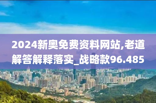 2024新奥免费资料网站,老道解答解释落实_战略款96.485