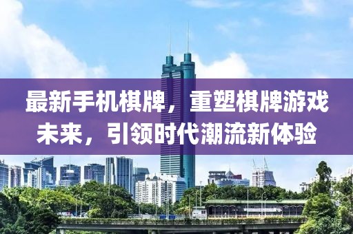 最新手机棋牌，重塑棋牌游戏未来，引领时代潮流新体验