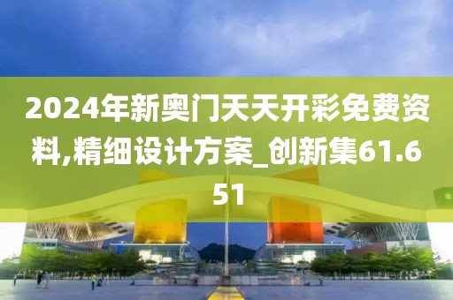 2024年新奥门天天开彩免费资料,精细设计方案_创新集61.651