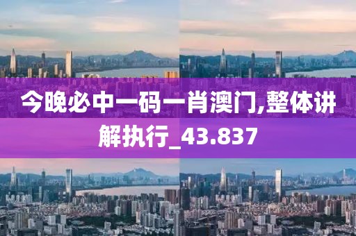 今晚必中一码一肖澳门,整体讲解执行_43.837